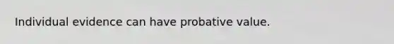 Individual evidence can have probative value.