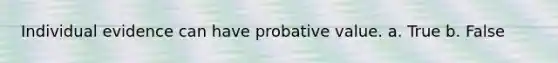 Individual evidence can have probative value. a. True b. False