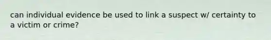 can individual evidence be used to link a suspect w/ certainty to a victim or crime?