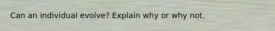 Can an individual evolve? Explain why or why not.