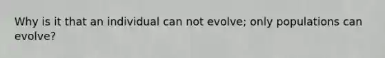 Why is it that an individual can not evolve; only populations can evolve?