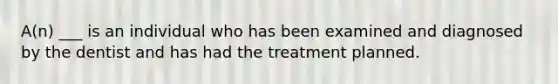 A(n) ___ is an individual who has been examined and diagnosed by the dentist and has had the treatment planned.