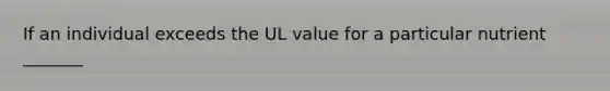 If an individual exceeds the UL value for a particular nutrient _______