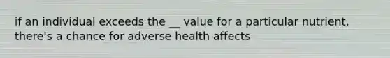 if an individual exceeds the __ value for a particular nutrient, there's a chance for adverse health affects