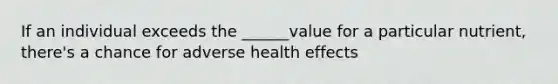 If an individual exceeds the ______value for a particular nutrient, there's a chance for adverse health effects