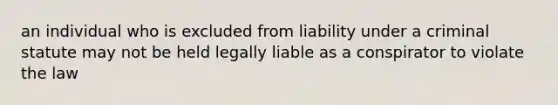 an individual who is excluded from liability under a criminal statute may not be held legally liable as a conspirator to violate the law