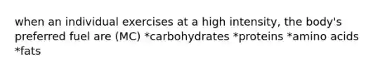 when an individual exercises at a high intensity, the body's preferred fuel are (MC) *carbohydrates *proteins *amino acids *fats