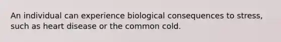 An individual can experience biological consequences to stress, such as heart disease or the common cold.