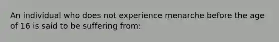 An individual who does not experience menarche before the age of 16 is said to be suffering from: