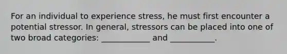 For an individual to experience stress, he must first encounter a potential stressor. In general, stressors can be placed into one of two broad categories: ____________ and ___________.