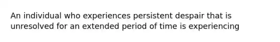 An individual who experiences persistent despair that is unresolved for an extended period of time is experiencing