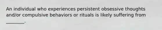 An individual who experiences persistent obsessive thoughts and/or compulsive behaviors or rituals is likely suffering from ________.