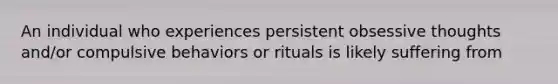 An individual who experiences persistent obsessive thoughts and/or compulsive behaviors or rituals is likely suffering from