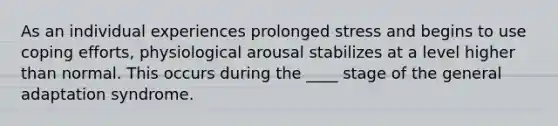 As an individual experiences prolonged stress and begins to use coping efforts, physiological arousal stabilizes at a level higher than normal. This occurs during the ____ stage of the general adaptation syndrome.