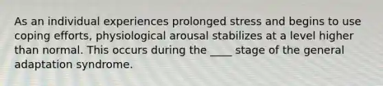 As an individual experiences prolonged stress and begins to use coping efforts, physiological arousal stabilizes at a level higher than normal. This occurs during the ____ stage of the general adaptation syndrome.​