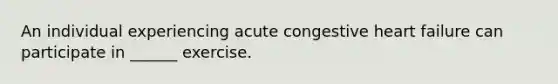 An individual experiencing acute congestive heart failure can participate in ______ exercise.