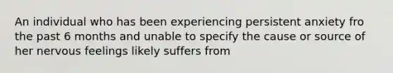 An individual who has been experiencing persistent anxiety fro the past 6 months and unable to specify the cause or source of her nervous feelings likely suffers from