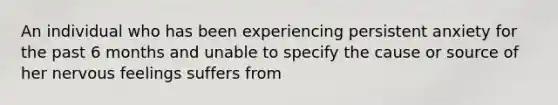 An individual who has been experiencing persistent anxiety for the past 6 months and unable to specify the cause or source of her nervous feelings suffers from