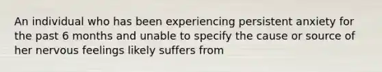 An individual who has been experiencing persistent anxiety for the past 6 months and unable to specify the cause or source of her nervous feelings likely suffers from