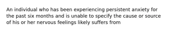 An individual who has been experiencing persistent anxiety for the past six months and is unable to specify the cause or source of his or her nervous feelings likely suffers from