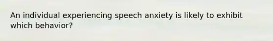 An individual experiencing speech anxiety is likely to exhibit which behavior?