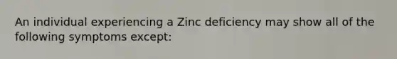 An individual experiencing a Zinc deficiency may show all of the following symptoms except: