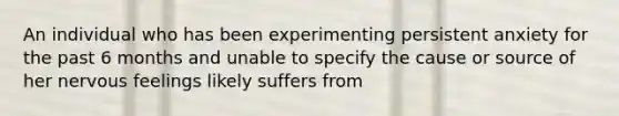 An individual who has been experimenting persistent anxiety for the past 6 months and unable to specify the cause or source of her nervous feelings likely suffers from