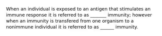 When an individual is exposed to an antigen that stimulates an immune response it is referred to as _______ immunity; however when an immunity is transfered from one organism to a nonimmune individual it is referred to as ______ immunity.