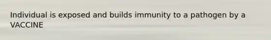 Individual is exposed and builds immunity to a pathogen by a VACCINE