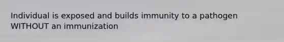 Individual is exposed and builds immunity to a pathogen WITHOUT an immunization