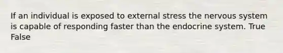 If an individual is exposed to external stress the nervous system is capable of responding faster than the endocrine system. True False