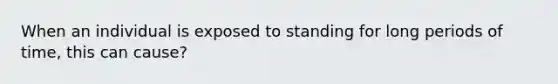 When an individual is exposed to standing for long periods of time, this can cause?