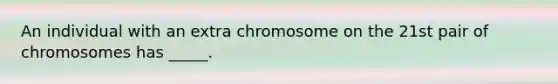 An individual with an extra chromosome on the 21st pair of chromosomes has _____.