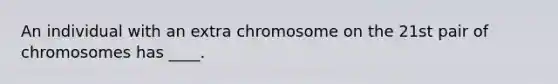 An individual with an extra chromosome on the 21st pair of chromosomes has ____.