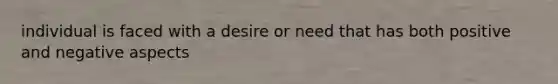 individual is faced with a desire or need that has both positive and negative aspects