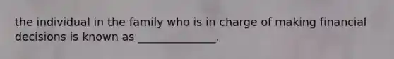 the individual in the family who is in charge of making financial decisions is known as ______________.