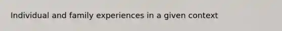 Individual and family experiences in a given context