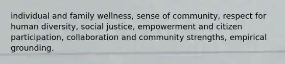 individual and family wellness, sense of community, respect for human diversity, social justice, empowerment and citizen participation, collaboration and community strengths, empirical grounding.