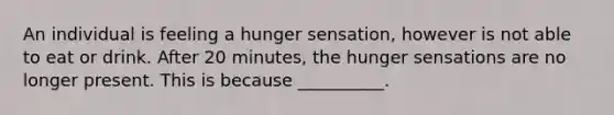 An individual is feeling a hunger sensation, however is not able to eat or drink. After 20 minutes, the hunger sensations are no longer present. This is because __________.