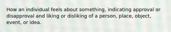 How an individual feels about something, indicating approval or disapproval and liking or disliking of a person, place, object, event, or idea.