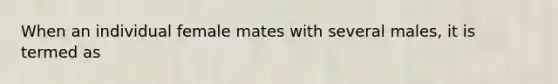 When an individual female mates with several males, it is termed as