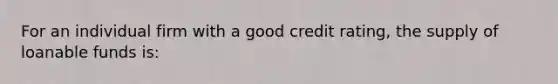 For an individual firm with a good credit rating, the supply of loanable funds is: