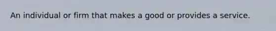 An individual or firm that makes a good or provides a service.