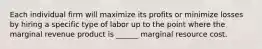 Each individual firm will maximize its profits or minimize losses by hiring a specific type of labor up to the point where the marginal revenue product is ______ marginal resource cost.