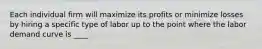 Each individual firm will maximize its profits or minimize losses by hiring a specific type of labor up to the point where the labor demand curve is ____