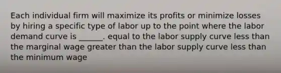 Each individual firm will maximize its profits or minimize losses by hiring a specific type of labor up to the point where the labor demand curve is ______. equal to the labor supply curve less than the marginal wage greater than the labor supply curve less than the minimum wage