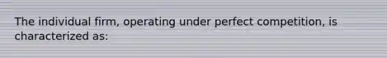 The individual firm, operating under perfect competition, is characterized as: