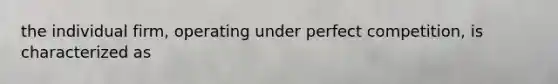 the individual firm, operating under perfect competition, is characterized as