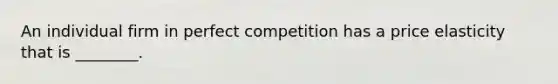 An individual firm in perfect competition has a price elasticity that is ________.