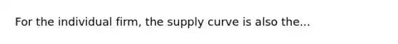 For the individual firm, the supply curve is also the...